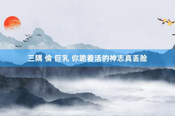 三隅 倫 巨乳 你跪着活的神志真丢脸