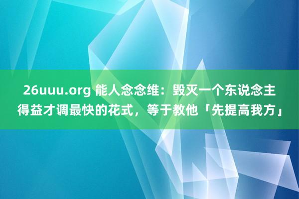 26uuu.org 能人念念维：毁灭一个东说念主得益才调最快的花式，等于教他「先提高我方」