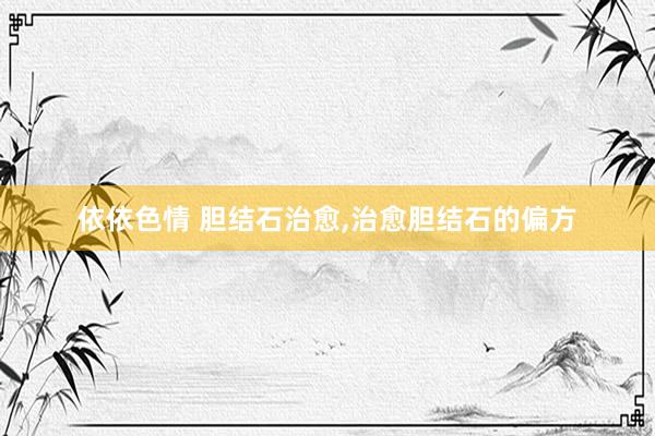 依依色情 胆结石治愈,治愈胆结石的偏方