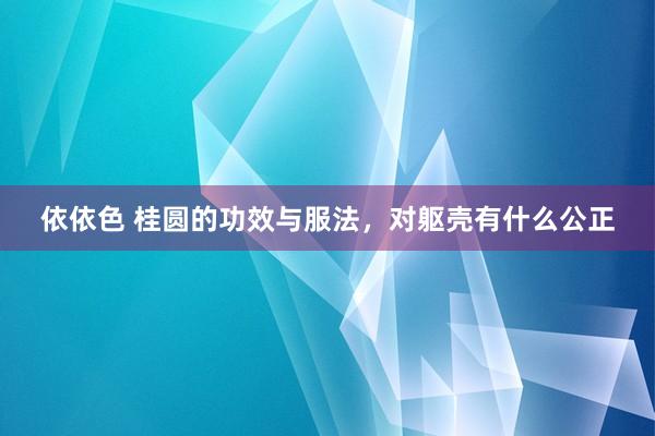 依依色 桂圆的功效与服法，对躯壳有什么公正