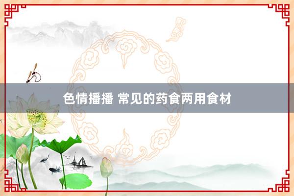 色情播播 常见的药食两用食材