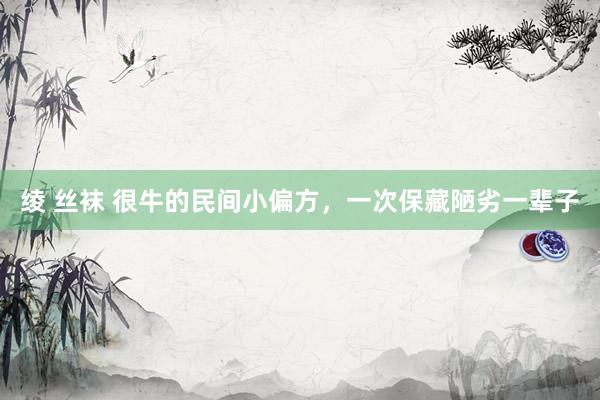 绫 丝袜 很牛的民间小偏方，一次保藏陋劣一辈子