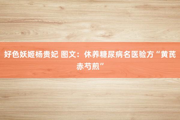 好色妖姬杨贵妃 图文：休养糖尿病名医验方“黄芪赤芍煎”