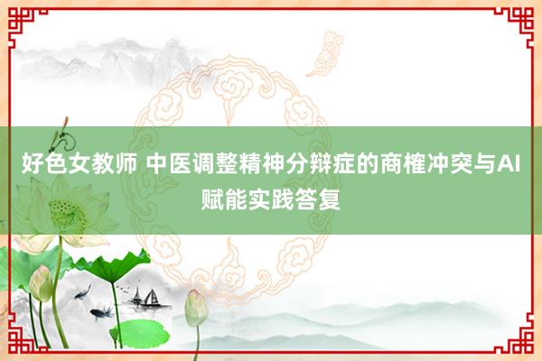 好色女教师 中医调整精神分辩症的商榷冲突与AI赋能实践答复