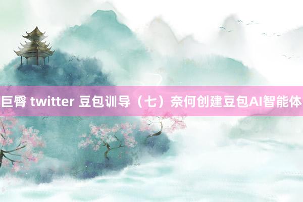 巨臀 twitter 豆包训导(七)奈何创建豆包AI智能体