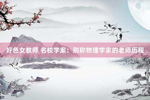 好色女教师 名校学案：别称物理学家的老师历程