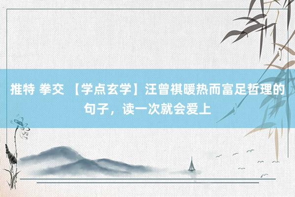 推特 拳交 【学点玄学】汪曾祺暖热而富足哲理的句子，读一次就会爱上