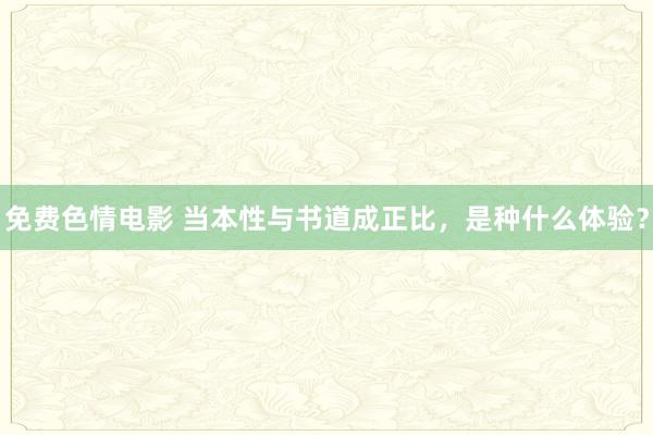 免费色情电影 当本性与书道成正比，是种什么体验？