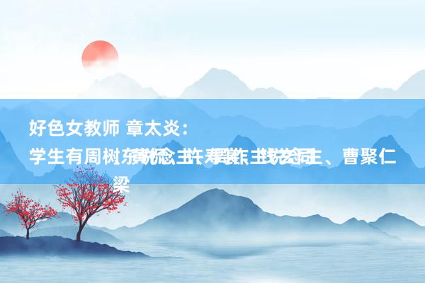 好色女教师 章太炎:
学生有周树东说念主、周作主说念主、曹聚仁、黄侃、许寿裳、钱玄同
梁