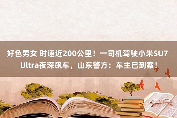 好色男女 时速近200公里！一司机驾驶小米SU7 Ultra夜深飙车，山东警方：车主已到案！