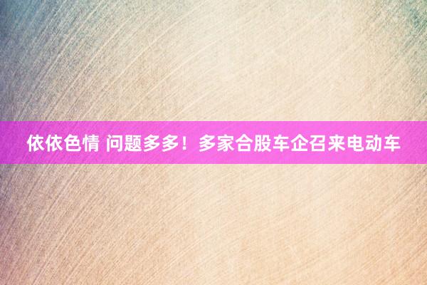 依依色情 问题多多！多家合股车企召来电动车